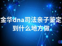 金华dna司法亲子鉴定到什么地方做