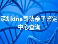 深圳dna司法亲子鉴定中心查询