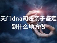 天门dna司法亲子鉴定到什么地方做