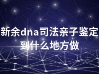 新余dna司法亲子鉴定到什么地方做