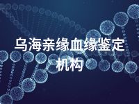 乌海亲缘血缘鉴定机构