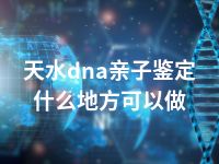 天水dna亲子鉴定什么地方可以做