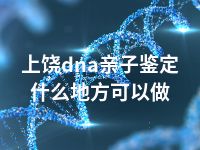 上饶dna亲子鉴定什么地方可以做