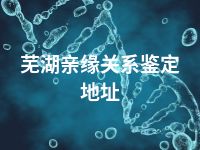 芜湖亲缘关系鉴定地址