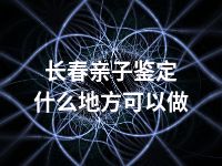 长春亲子鉴定什么地方可以做