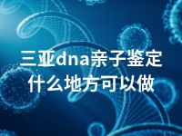 三亚dna亲子鉴定什么地方可以做