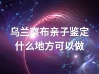 乌兰察布亲子鉴定什么地方可以做