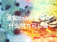 淮安dna亲子鉴定什么地方可以做