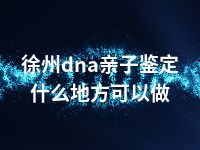 徐州dna亲子鉴定什么地方可以做