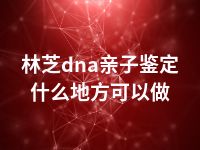 林芝dna亲子鉴定什么地方可以做