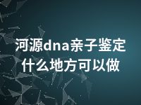 河源dna亲子鉴定什么地方可以做