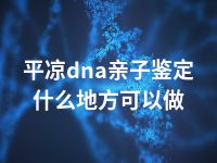 平凉dna亲子鉴定什么地方可以做