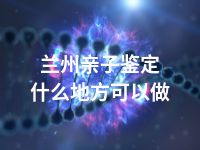 兰州亲子鉴定什么地方可以做