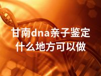 甘南dna亲子鉴定什么地方可以做