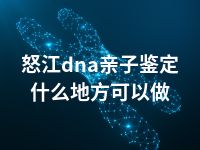 怒江dna亲子鉴定什么地方可以做