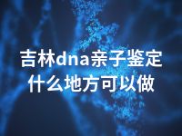 吉林dna亲子鉴定什么地方可以做