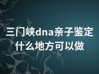 三门峡dna亲子鉴定什么地方可以做