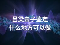 吕梁亲子鉴定什么地方可以做