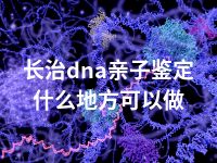 长治dna亲子鉴定什么地方可以做