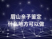 眉山亲子鉴定什么地方可以做