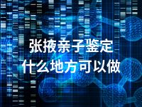 张掖亲子鉴定什么地方可以做