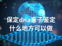 保定dna亲子鉴定什么地方可以做