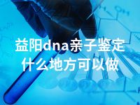 益阳dna亲子鉴定什么地方可以做