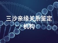 三沙亲缘关系鉴定机构