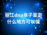 丽江dna亲子鉴定什么地方可以做