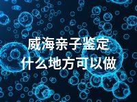 威海亲子鉴定什么地方可以做