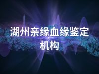 湖州亲缘血缘鉴定机构