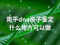 南平dna亲子鉴定什么地方可以做