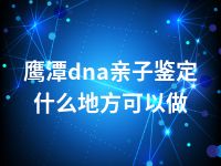 鹰潭dna亲子鉴定什么地方可以做