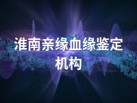 淮南亲缘血缘鉴定机构