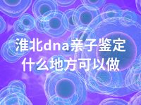 淮北dna亲子鉴定什么地方可以做