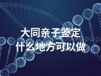 大同亲子鉴定什么地方可以做