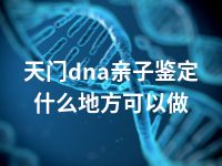 天门dna亲子鉴定什么地方可以做