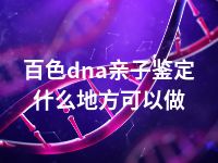 百色dna亲子鉴定什么地方可以做