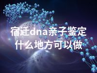 宿迁dna亲子鉴定什么地方可以做