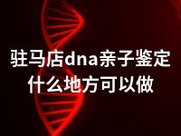 驻马店dna亲子鉴定什么地方可以做