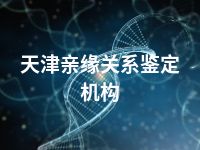 天津亲缘关系鉴定机构