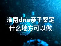 淮南dna亲子鉴定什么地方可以做