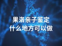 果洛亲子鉴定什么地方可以做