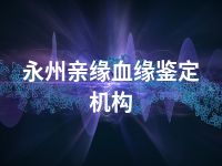 永州亲缘血缘鉴定机构