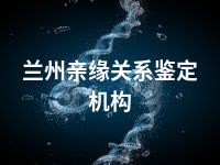 兰州亲缘关系鉴定机构