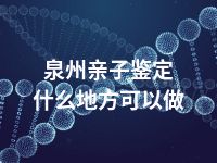 泉州亲子鉴定什么地方可以做