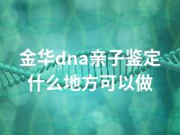 金华dna亲子鉴定什么地方可以做