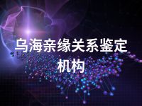 乌海亲缘关系鉴定机构