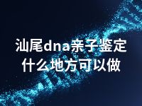 汕尾dna亲子鉴定什么地方可以做