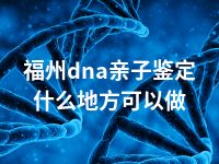 福州dna亲子鉴定什么地方可以做